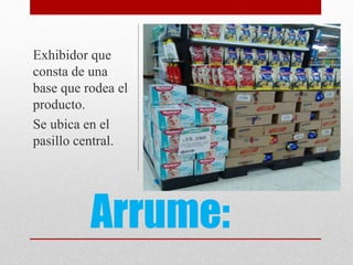 Arrume:
Exhibidor que
consta de una
base que rodea el
producto.
Se ubica en el
pasillo central.
 