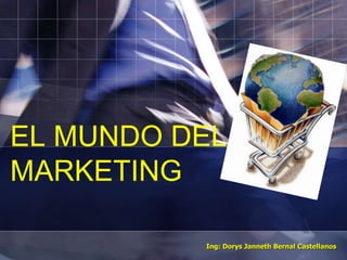 EL MUNDO DEL
MARKETING
Ing: Dorys Janneth Bernal Castellanos
 