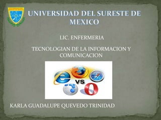 LIC. ENFERMERIA

      TECNOLOGIAN DE LA INFORMACION Y
              COMUNICACION




KARLA GUADALUPE QUEVEDO TRINIDAD
 