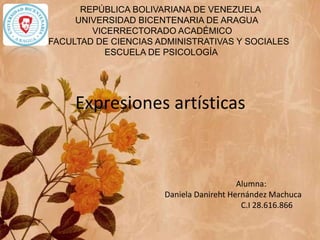 Expresiones artísticas
REPÚBLICA BOLIVARIANA DE VENEZUELA
UNIVERSIDAD BICENTENARIA DE ARAGUA
VICERRECTORADO ACADÉMICO
FACULTAD DE CIENCIAS ADMINISTRATIVAS Y SOCIALES
ESCUELA DE PSICOLOGÍA
Alumna:
Daniela Danireht Hernández Machuca
C.I 28.616.866
 