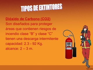 Dióxido de   Carbono   (CO2) Son diseñados para proteger  áreas que contienen riesgos de  incendio clase “B” y clase “C” tienen una descarga intermitente capacidad: 2.3 - 92 Kg. alcance: 2 – 3 m. TIPOS DE EXTINTORES 