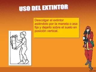 Descolgar el extintor  asiéndolo por la maneta o asa  fija y dejarlo sobre el suelo en  posición vertical.   USO DEL EXTINTOR 