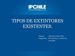 TIPOS DE EXTINTORES
EXISTENTES.
Alumno : Mauricio Iván Véliz
Asignatura : Prevención y Control de
Incendio.
 
