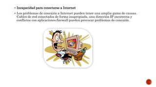  Incapacidad para conectarse a Internet
 Los problemas de conexión a Internet pueden tener una amplia gama de causas.
Cables de red conectados de forma inapropiada, una dirección IP incorrecta y
conflictos con aplicaciones firewall pueden provocar problemas de conexión.
 