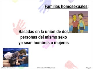 Familias homosexuales :  Basadas en la unión de dos personas del mismo sexo ya sean hombres o mujeres  LP. César Torres Barranco  Universidad UNIVER Noroeste  Pedagogía I 