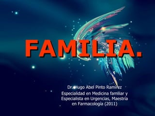 FAMILIA.
     Dr. Hugo Abel Pinto Ramírez
  Especialidad en Medicina familiar y
  Especialista en Urgencias, Maestría
       en Farmacología (2011)
 
