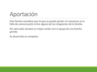 Aportación 
Esta familia considero que lo que se puede perder en ocasiones es la 
falta de comunicación entre alguno de los integrantes de la familia. 
Por otro lado siempre es mejor contar con el apoyo de una familia 
grande. 
Su desarrollo es completo. 
 