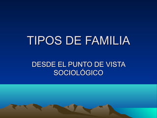 TIPOS DE FAMILIATIPOS DE FAMILIA
DESDE EL PUNTO DE VISTADESDE EL PUNTO DE VISTA
SOCIOLÓGICOSOCIOLÓGICO
 