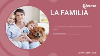 LA FAMILIA
AUTORA: LISBETH QUILO
LA PAZ Y LA ARMONÍA CONSTITUYE LA MAYOR RIQUEZA DE LA
FAMILIA
BENJAMÍN FRANKLIN
 
