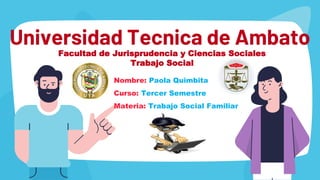 Universidad Tecnica de Ambato
Facultad de Jurisprudencia y Ciencias Sociales
Trabajo Social
Nombre: Paola Quimbita
Curso: Tercer Semestre
Materia: Trabajo Social Familiar
 