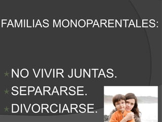 FAMILIAS MONOPARENTALES: 
NO VIVIR JUNTAS. 
SEPARARSE. 
DIVORCIARSE. 
 