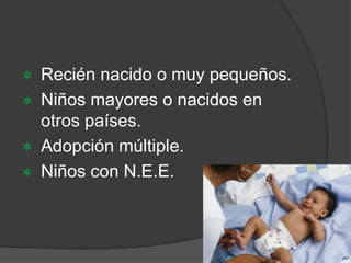  Recién nacido o muy pequeños. 
 Niños mayores o nacidos en 
otros países. 
 Adopción múltiple. 
 Niños con N.E.E. 
 