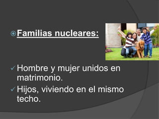 Familias nucleares: 
Hombre y mujer unidos en 
matrimonio. 
 Hijos, viviendo en el mismo 
techo. 
 
