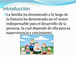 IntroducciónLa familia ha demostrado a lo largo de la historia ha demostrado ser el motor indispensable para el desarrollo de la persona, la cual depende de ella para su supervivencia y crecimiento.
