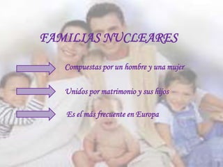 FAMILIAS NUCLEARES

   Compuestas por un hombre y una mujer

   Unidos por matrimonio y sus hijos

   Es el más frecuente en Europa
 