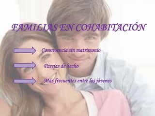 FAMILIAS EN COHABITACIÓN

     Convivencia sin matrimonio

      Parejas de hecho

      Más frecuentes entre los jóvenes
 