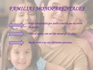 FAMILIAS MONOPARENTALES

     Está constituidas por padre o madre que no viven
     en pareja.

     Vive al menos con un hijo menor de 18 años.

     Puede vivir o no con diferentes personas.
 