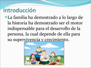 Introducción La familia ha demostrado a lo largo de la historia ha demostrado ser el motor indispensable para el desarrollo de la persona, la cual depende de ella para su supervivencia y crecimiento. 