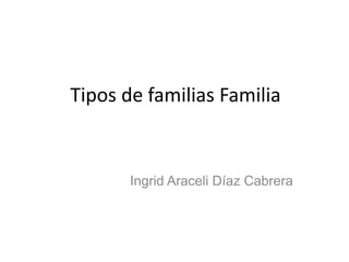 Tipos de familias Familia  Ingrid Araceli Díaz Cabrera  