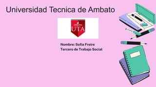 Universidad Tecnica de Ambato
Nombre: Sofia Freire
Tercero de Trabajo Social
 