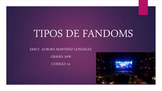 TIPOS DE FANDOMS
EMILY AURORA MARTINEZ GONZÁLEZ
GRADO: 10ºB
CODIGO: 14
 