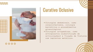 Curativo Oclusivo
Cirurgias abdominais, como
colecistectomia, cirurgia
bariátrica e procedimentos
ginecológicos.
Cirurgias ortopédicas, como
artroplastia (substituição de
articulações) e fixação de fraturas
com implantes metálicos.
 
