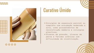 Curativo Úmido
Cirurgias de espessura parcial ou
completa com exsudação moderada a
alta, como procedimentos de
reconstrução mamária e cirurgias
plásticas.
Úlceras de pressão, úlceras de
perna e feridas crônicas com
dificuldade de cicatrização.
 