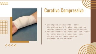 Curativo Compressivo
Cirurgias vasculares, como
cirurgias para tratar varizes ou
procedimentos de revascularização.
Procedimentos ortopédicos com risco
de sangramento excessivo, como
cirurgias de reparação de
ligamentos ou tendões.
 