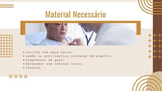 Material Necessário
vasilha com água morna;
sabão ou anti-séptico contendo detergente;
compressas de gaze;
barbeador com lâminas novas;
tesoura.
 