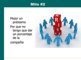 Mejor un
préstamo
Por que no
tengo que dar
un porcentaje
de la
compañía
Mito #2
 
