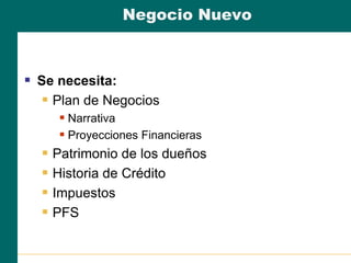 Negocio Nuevo
 Se necesita:
 Plan de Negocios
 Narrativa
 Proyecciones Financieras
 Patrimonio de los dueños
 Historia de Crédito
 Impuestos
 PFS
 