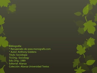 Bibliografía:
* Recuperado de www.monografis.com
* Autor: Anthony Giddens
Título: Sociología
Tít.Orig.: Sociology
Edic.Orig.: 1989
Editorial: Alianza
Colección: Alianza Universidad Textos
 