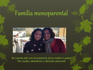 Se cuenta solo con la presencia de la madre o padre.
Por viudez, abandono o decisión personal.
Familia monoparental
 