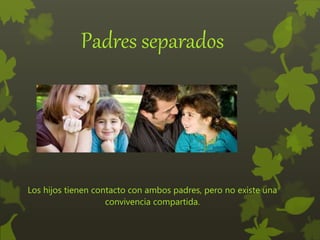 Padres separados
Los hijos tienen contacto con ambos padres, pero no existe una
convivencia compartida.
 
