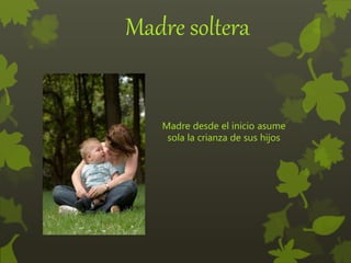 Madre soltera
Madre desde el inicio asume
sola la crianza de sus hijos
 