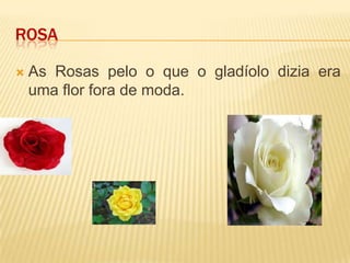 RosaAs Rosas pelo o que o gladíolo dizia era uma flor fora de moda.