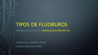 TIPOS DE FLUORUROS
EXPERIENCIA EDUCATIVA: ODONTOLOGÍA PREVENTIVA
LORENA DEL CARMEN CASTRO
ADOLFO BARRADAS RUBIO
 