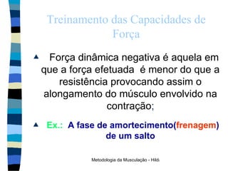 Treinamento das Capacidades de Força Força dinâmica negativa é aquela em que a força efetuada  é menor do que a resistência provocando assim o alongamento do músculo envolvido na contração ; Ex.:   A fase de amortecimento( frenagem ) de um salto 