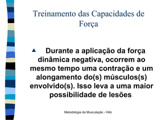 Treinamento das Capacidades de Força Durante a aplicação da força dinâmica negativa, ocorrem ao mesmo tempo uma contração e um alongamento do(s) músculos(s) envolvido(s). Isso leva a uma maior possibilidade de lesões . 