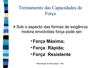 Treinamento das Capacidades de Força Sob o aspecto das formas de exigência motora envolvidas força pode ser: Força Máxima; Força  Rápida;  Força  Resistente ; 