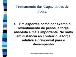 Treinamento das Capacidades de Força Em esportes como por exemplo levantamento de pesos, a força absoluta é mais importante. No salto em distância ao contrário, a força relativa é primordial para o desempenho 