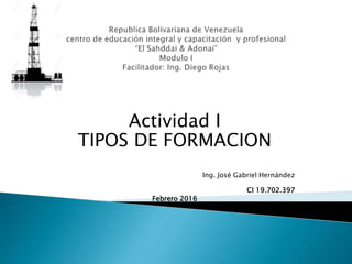 Actividad I
TIPOS DE FORMACION
Ing. José Gabriel Hernández
CI 19.702.397
Febrero 2016
 