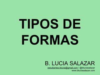 TIPOS DE
FORMAS
B. LUCIA SALAZAR
estudiantes.blucia@gmail.com / @bluciasalazar
www.bluciasalazar.com

 