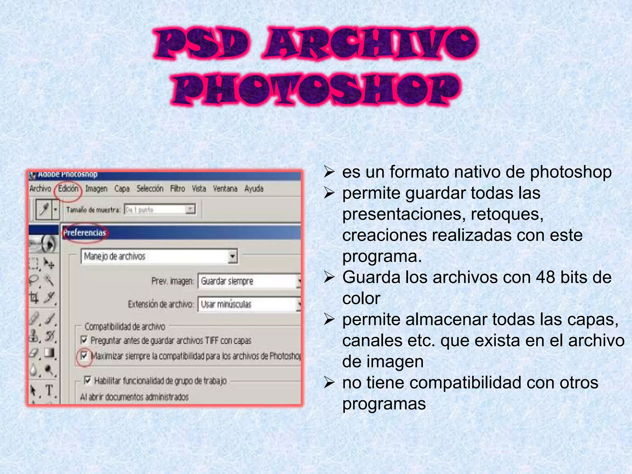  es un formato nativo de photoshop
 permite guardar todas las
  presentaciones, retoques,
  creaciones realizadas con este
  programa.
 Guarda los archivos con 48 bits de
  color
 permite almacenar todas las capas,
  canales etc. que exista en el archivo
  de imagen
 no tiene compatibilidad con otros
  programas
 