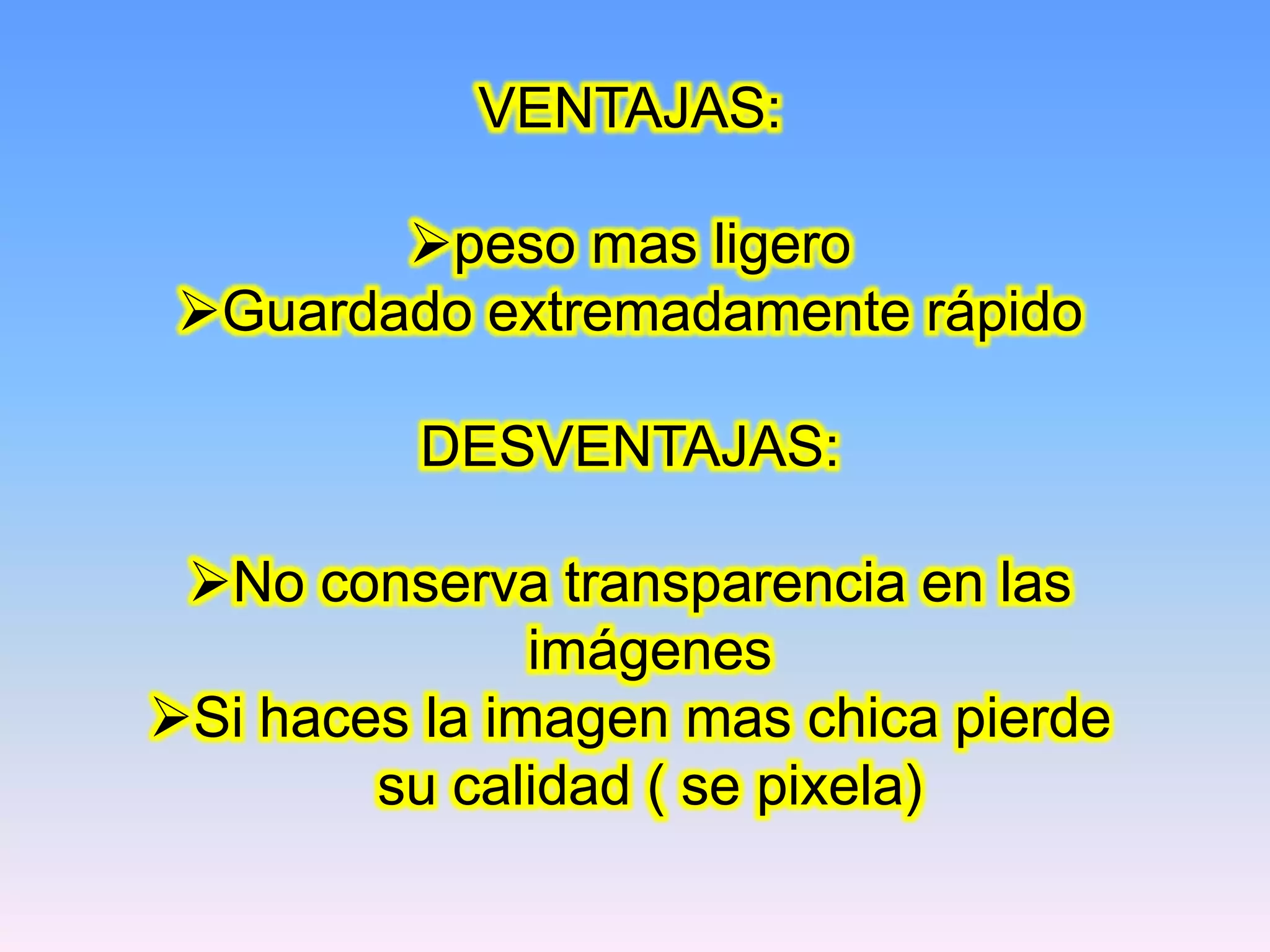 VENTAJAS:

        peso mas ligero
 Guardado extremadamente rápido

          DESVENTAJAS:

 No conserva transparencia en las
               imágenes
Si haces la imagen mas chica pierde
        su calidad ( se pixela)
 