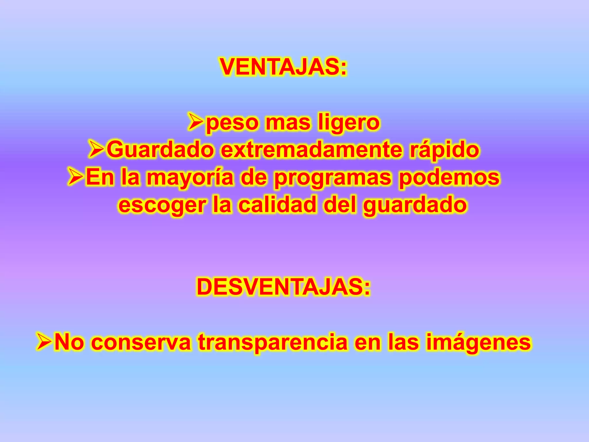 VENTAJAS:

            peso mas ligero
   Guardado extremadamente rápido
  En la mayoría de programas podemos
      escoger la calidad del guardado


             DESVENTAJAS:

No conserva transparencia en las imágenes
 