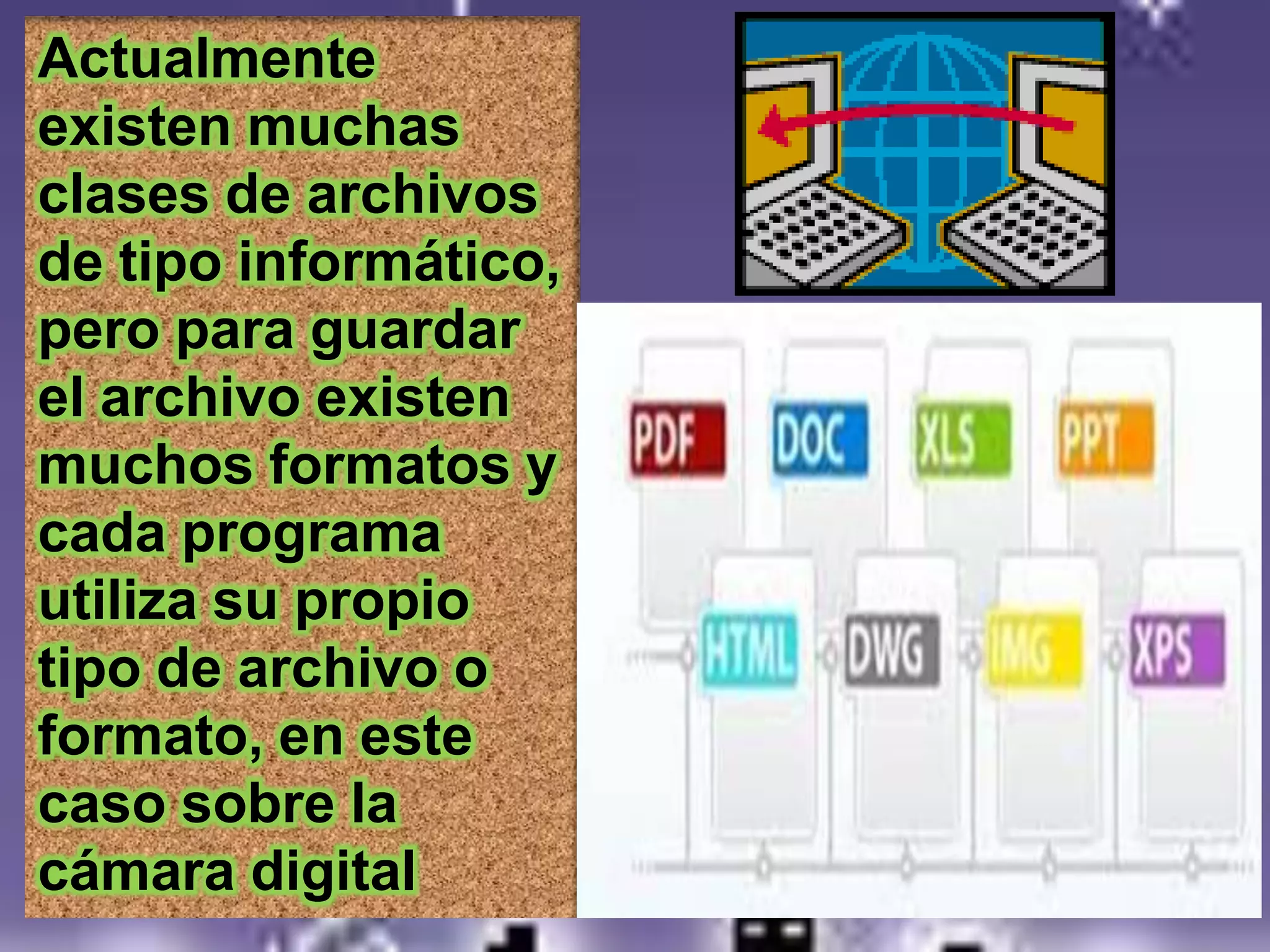 Actualmente
existen muchas
clases de archivos
de tipo informático,
pero para guardar
el archivo existen
muchos formatos y
cada programa
utiliza su propio
tipo de archivo o
formato, en este
caso sobre la
cámara digital
 