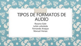 TIPOS DE FORMATOS DE
AUDIO
Roxana Gale
Julián arboleda
Fernando Araque
Manuel Henao
 
