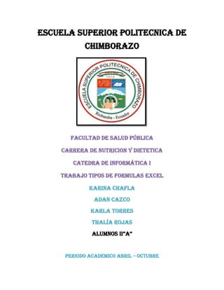 ESCUELA SUPERIOR POLITECNICA DE
CHIMBORAZO
FACULTAD DE SALUD PÚBLICA
CARRERA DE NUTRICION Y DIETETICA
CATEDRA DE informática i
Trabajo tipos de FORMULAS excel
KARINA CHAFLA
Adan Cazco
Karla torres
Thalía rojas
ALUMNos II”A”
PERIODO ACADEMICO ABRIL – OCTUBRE
 