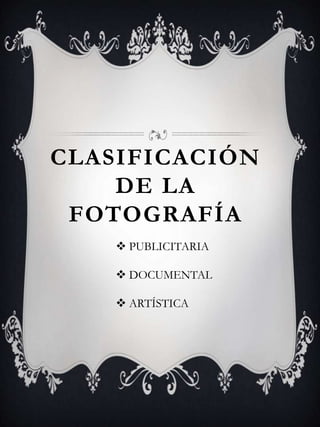 CLASIFICACIÓN
DE LA
FOTOGRAFÍA
 PUBLICITARIA
 DOCUMENTAL
 ARTÍSTICA
 